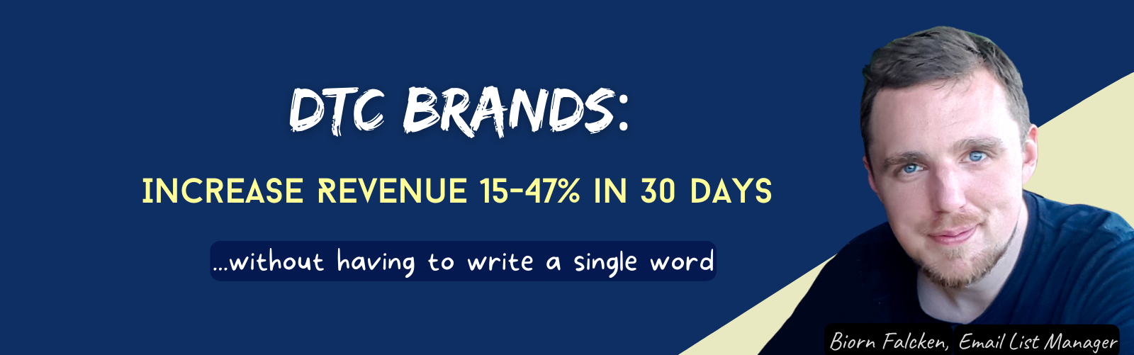 DTC Brands: Increase Revenue 15-47% in 30 days without having to write a single word DTC Brands: Increase Revenue 15-47% in 30 days without having to write a single word